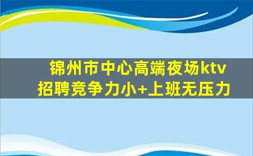 锦州市中心高端夜场ktv招聘竞争力小+上班无压力